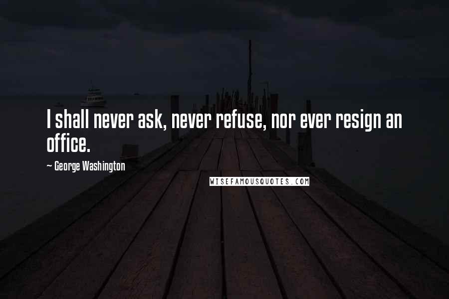 George Washington quotes: I shall never ask, never refuse, nor ever resign an office.