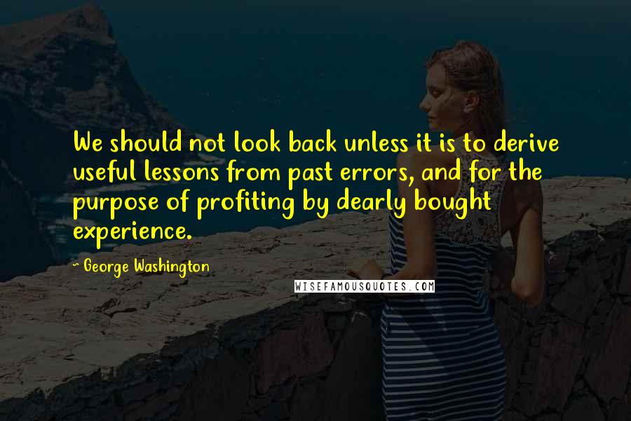 George Washington quotes: We should not look back unless it is to derive useful lessons from past errors, and for the purpose of profiting by dearly bought experience.