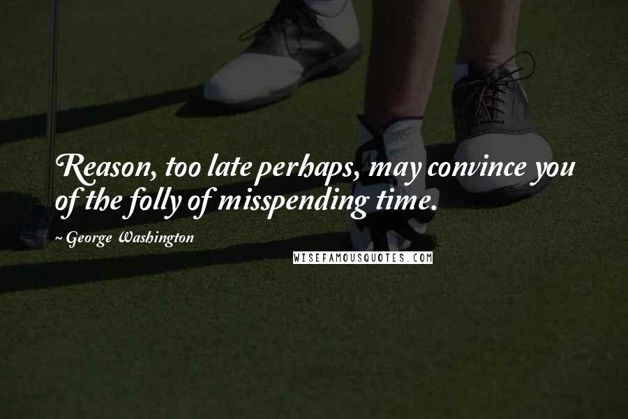 George Washington quotes: Reason, too late perhaps, may convince you of the folly of misspending time.