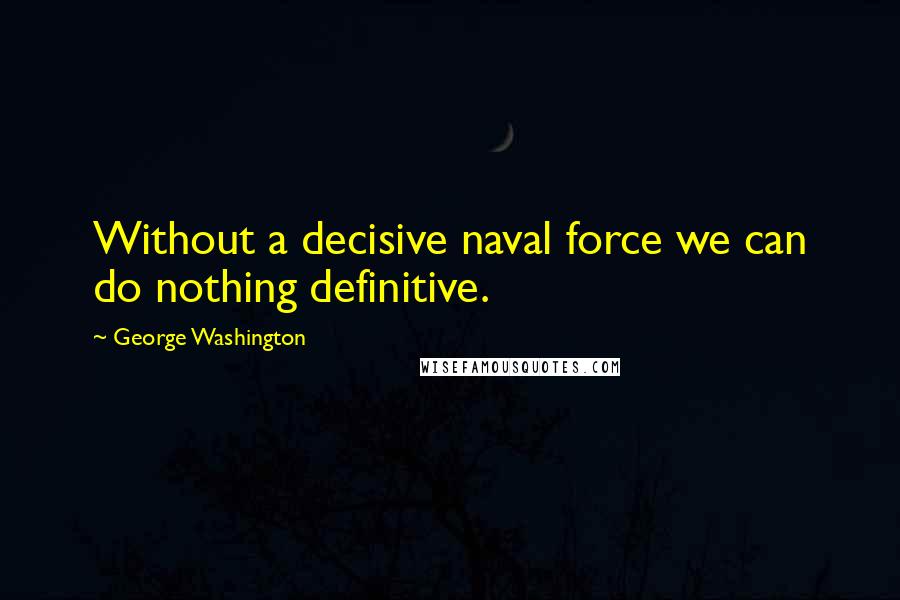 George Washington quotes: Without a decisive naval force we can do nothing definitive.