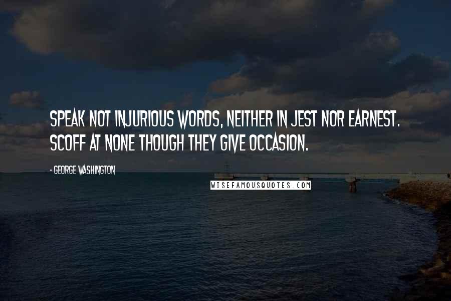 George Washington quotes: Speak not injurious words, neither in jest nor earnest. Scoff at none though they give occasion.