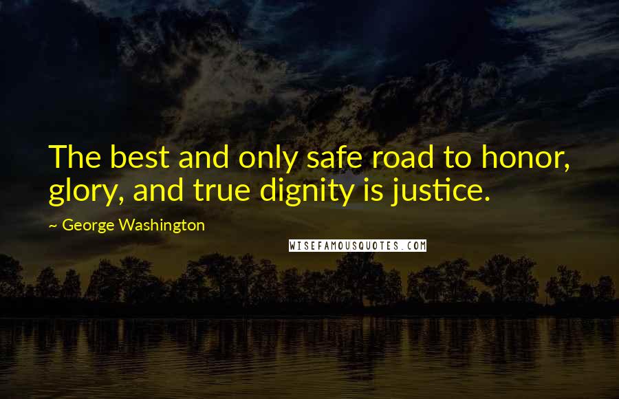 George Washington quotes: The best and only safe road to honor, glory, and true dignity is justice.