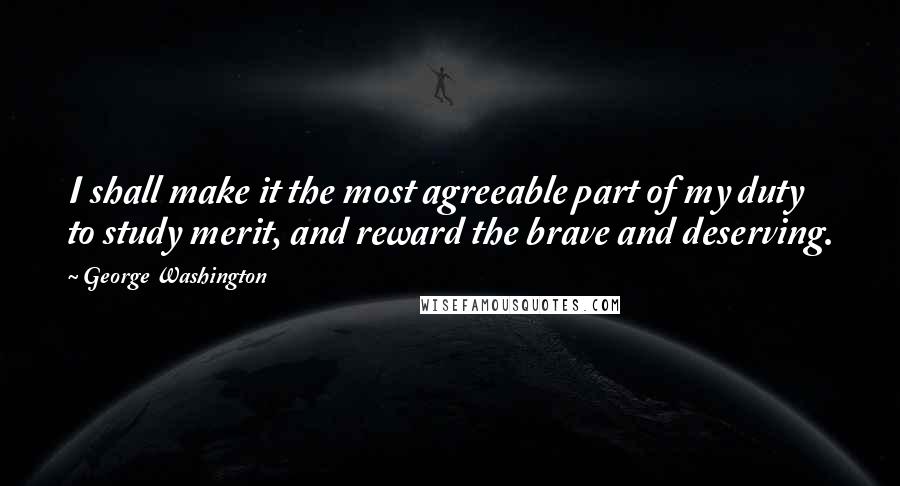 George Washington quotes: I shall make it the most agreeable part of my duty to study merit, and reward the brave and deserving.