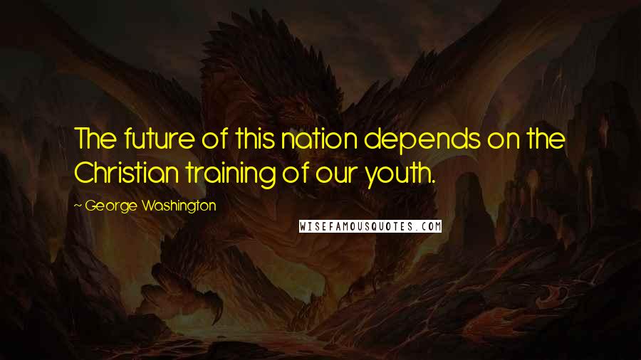 George Washington quotes: The future of this nation depends on the Christian training of our youth.