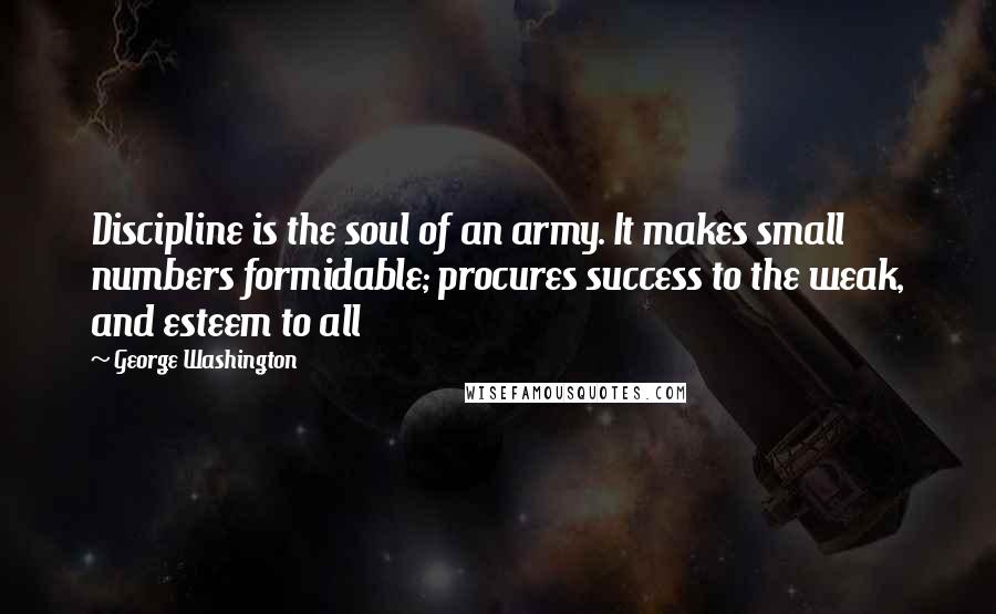 George Washington quotes: Discipline is the soul of an army. It makes small numbers formidable; procures success to the weak, and esteem to all