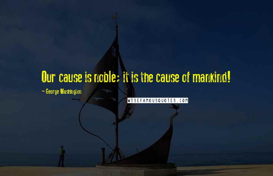 George Washington quotes: Our cause is noble; it is the cause of mankind!