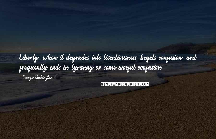 George Washington quotes: Liberty, when it degrades into licentiousness, begets confusion, and frequently ends in tyranny or some woeful confusion.