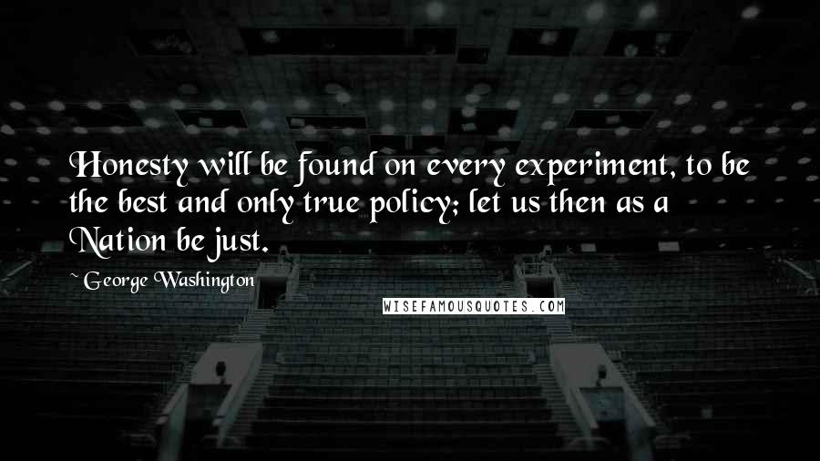 George Washington quotes: Honesty will be found on every experiment, to be the best and only true policy; let us then as a Nation be just.