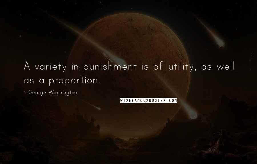 George Washington quotes: A variety in punishment is of utility, as well as a proportion.