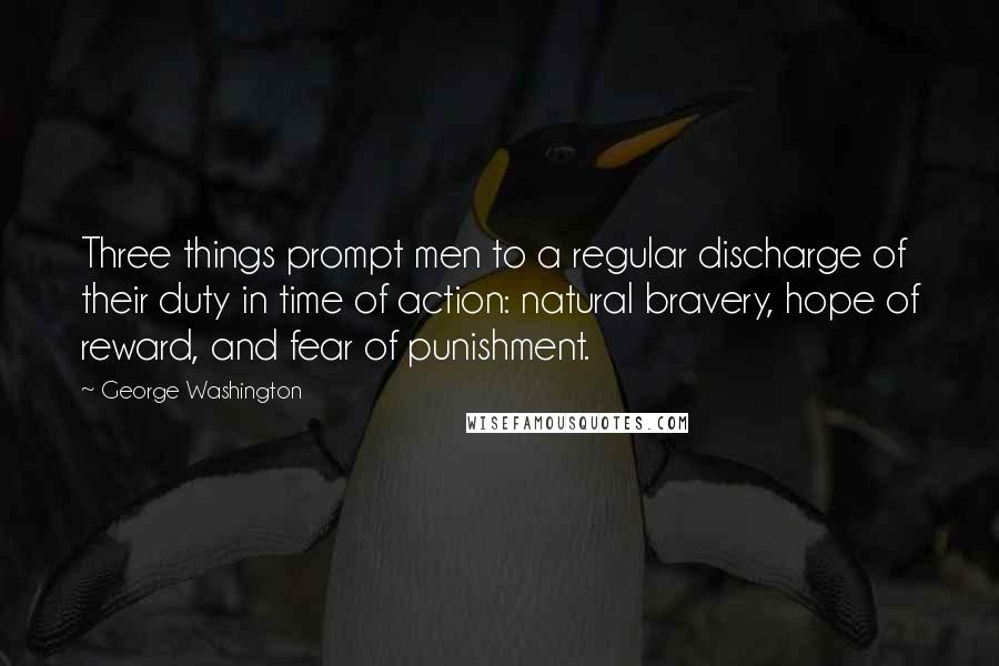 George Washington quotes: Three things prompt men to a regular discharge of their duty in time of action: natural bravery, hope of reward, and fear of punishment.