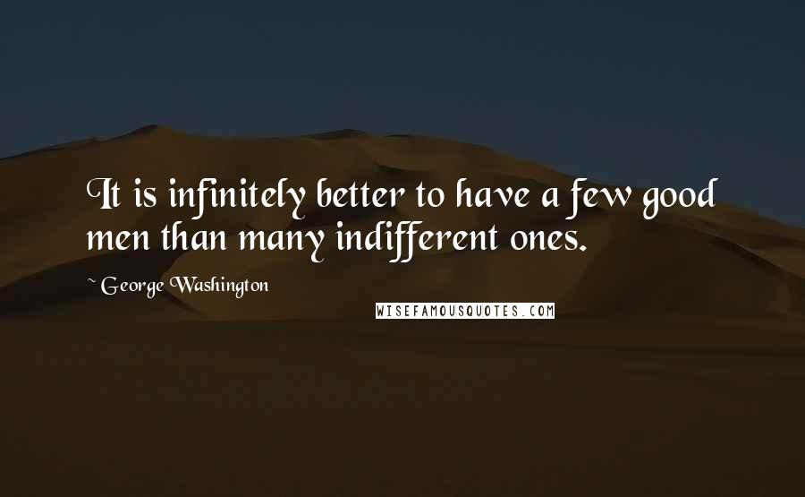 George Washington quotes: It is infinitely better to have a few good men than many indifferent ones.