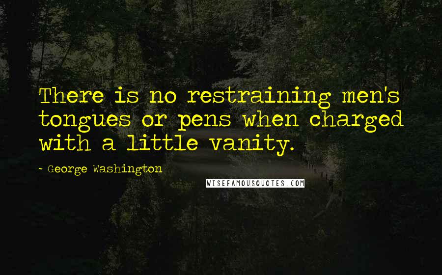 George Washington quotes: There is no restraining men's tongues or pens when charged with a little vanity.
