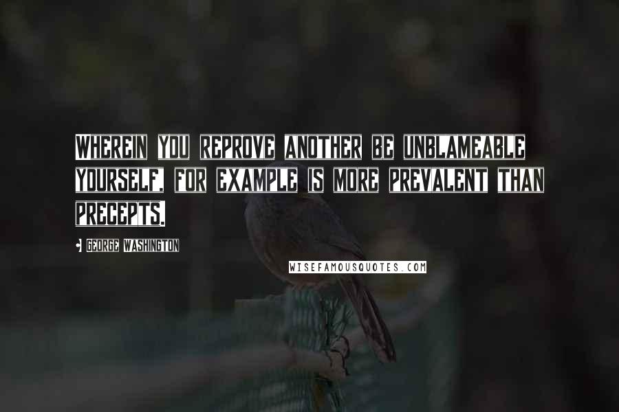 George Washington quotes: Wherein you reprove another be unblameable yourself, for example is more prevalent than precepts.