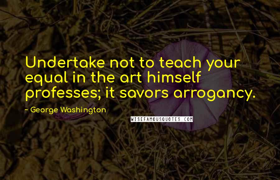 George Washington quotes: Undertake not to teach your equal in the art himself professes; it savors arrogancy.