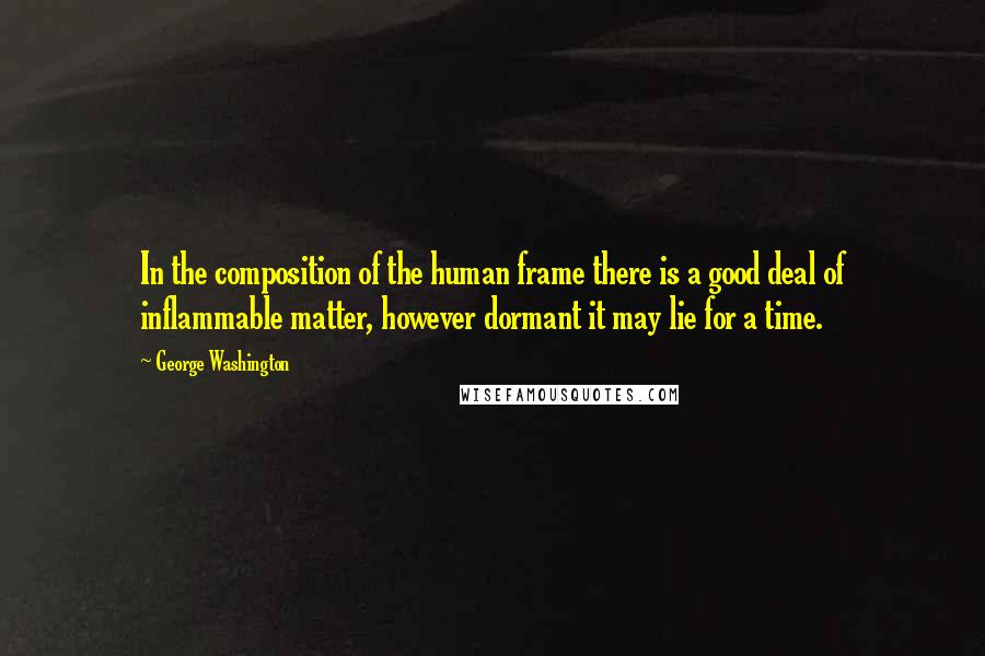 George Washington quotes: In the composition of the human frame there is a good deal of inflammable matter, however dormant it may lie for a time.
