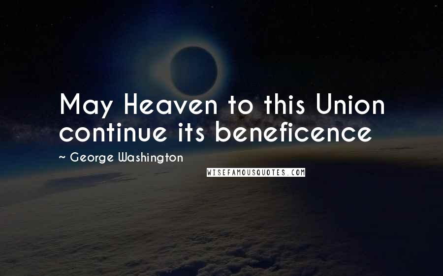 George Washington quotes: May Heaven to this Union continue its beneficence