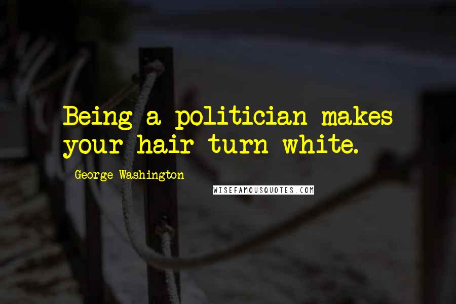 George Washington quotes: Being a politician makes your hair turn white.