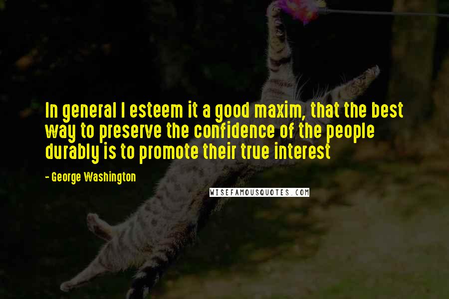 George Washington quotes: In general I esteem it a good maxim, that the best way to preserve the confidence of the people durably is to promote their true interest