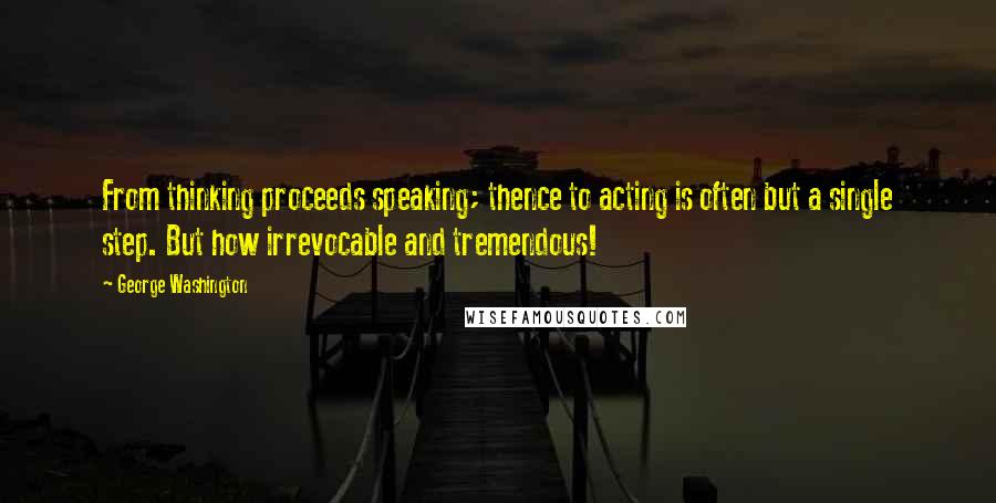 George Washington quotes: From thinking proceeds speaking; thence to acting is often but a single step. But how irrevocable and tremendous!