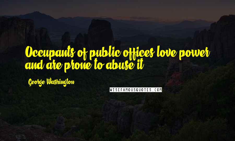 George Washington quotes: Occupants of public offices love power and are prone to abuse it.