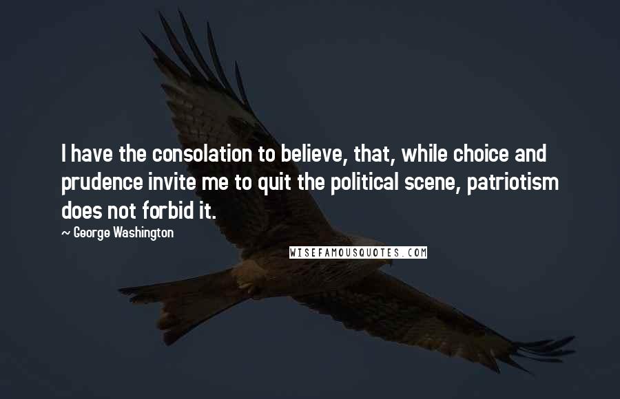 George Washington quotes: I have the consolation to believe, that, while choice and prudence invite me to quit the political scene, patriotism does not forbid it.