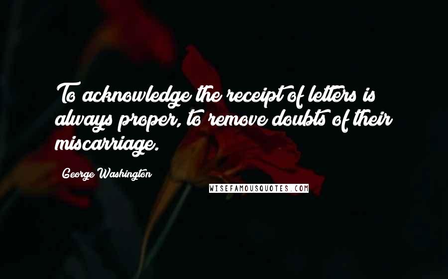 George Washington quotes: To acknowledge the receipt of letters is always proper, to remove doubts of their miscarriage.