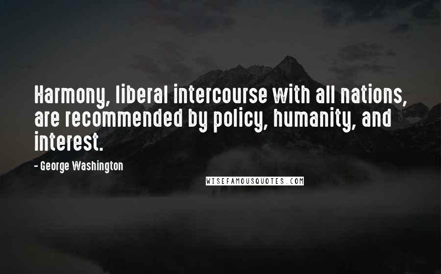 George Washington quotes: Harmony, liberal intercourse with all nations, are recommended by policy, humanity, and interest.