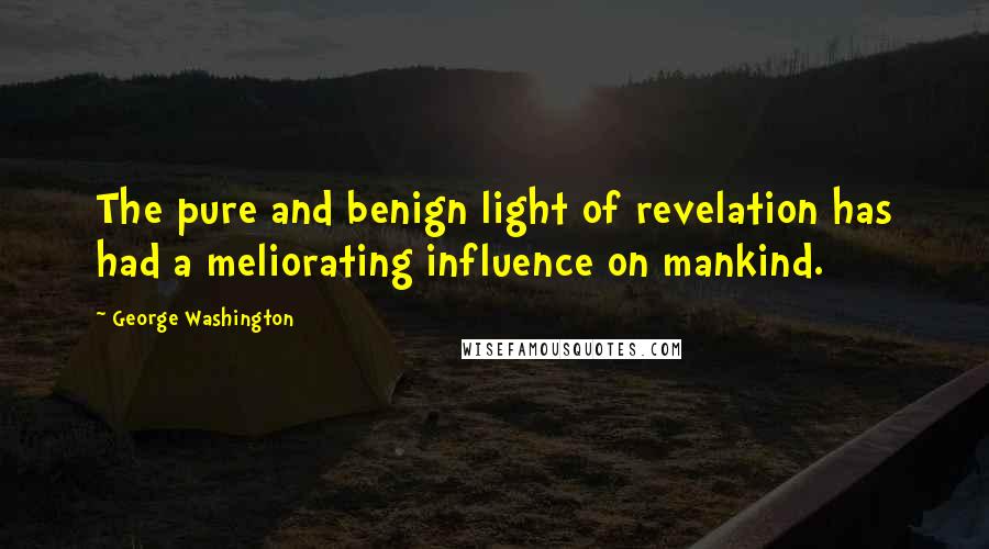 George Washington quotes: The pure and benign light of revelation has had a meliorating influence on mankind.