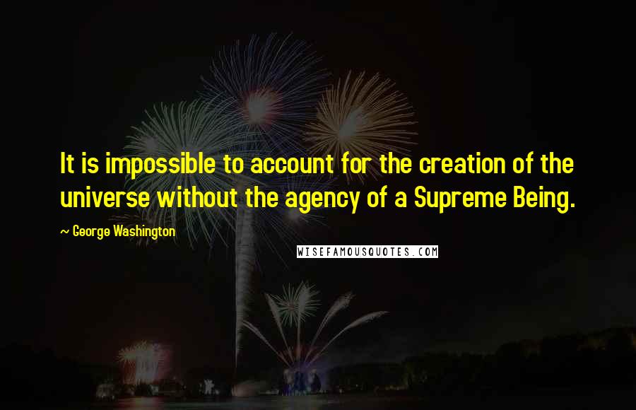 George Washington quotes: It is impossible to account for the creation of the universe without the agency of a Supreme Being.