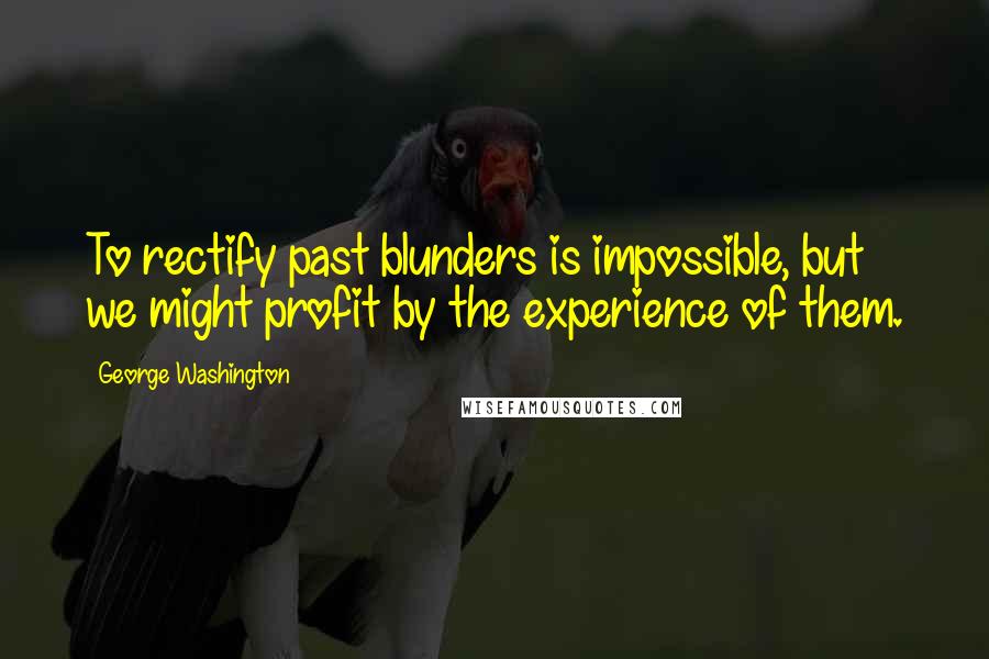 George Washington quotes: To rectify past blunders is impossible, but we might profit by the experience of them.