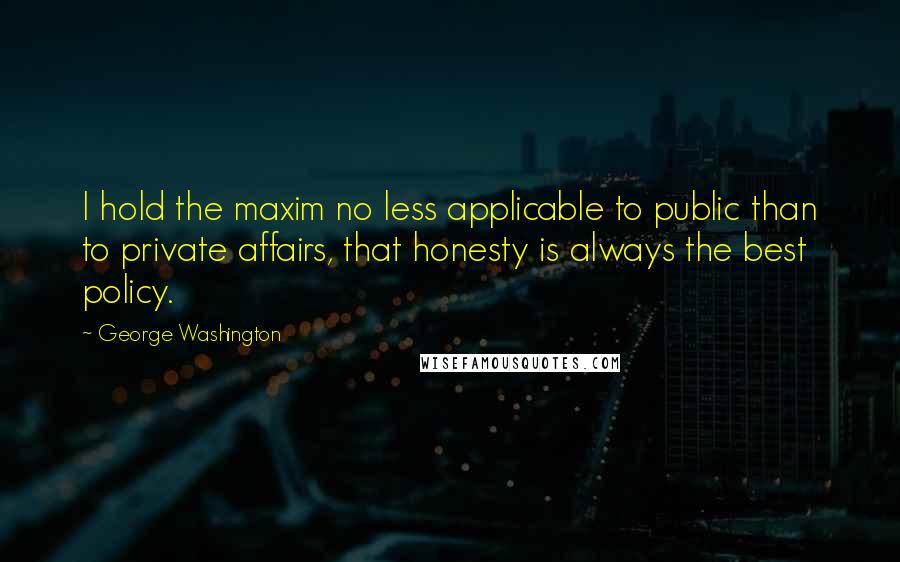 George Washington quotes: I hold the maxim no less applicable to public than to private affairs, that honesty is always the best policy.