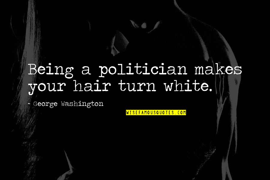 George Washington Quotes By George Washington: Being a politician makes your hair turn white.