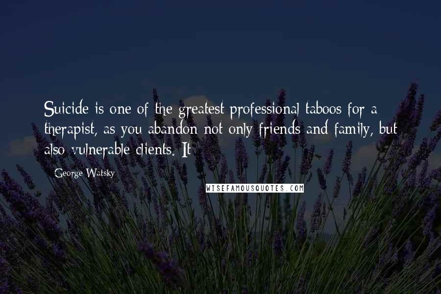 George Watsky quotes: Suicide is one of the greatest professional taboos for a therapist, as you abandon not only friends and family, but also vulnerable clients. It