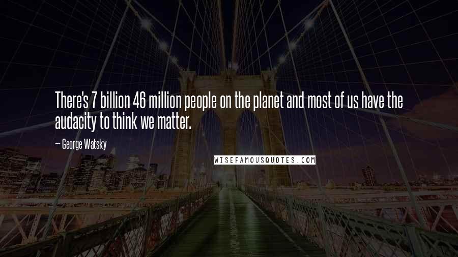 George Watsky quotes: There's 7 billion 46 million people on the planet and most of us have the audacity to think we matter.