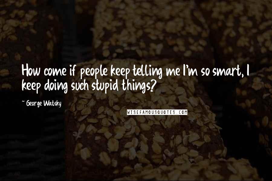 George Watsky quotes: How come if people keep telling me I'm so smart, I keep doing such stupid things?