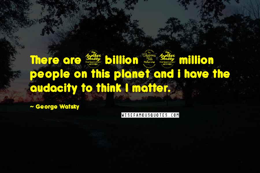 George Watsky quotes: There are 7 billion 47 million people on this planet and i have the audacity to think I matter.