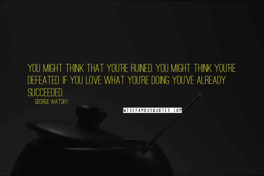 George Watsky quotes: You might think that you're ruined. You might think you're defeated. If you love what you're doing you've already succeeded.