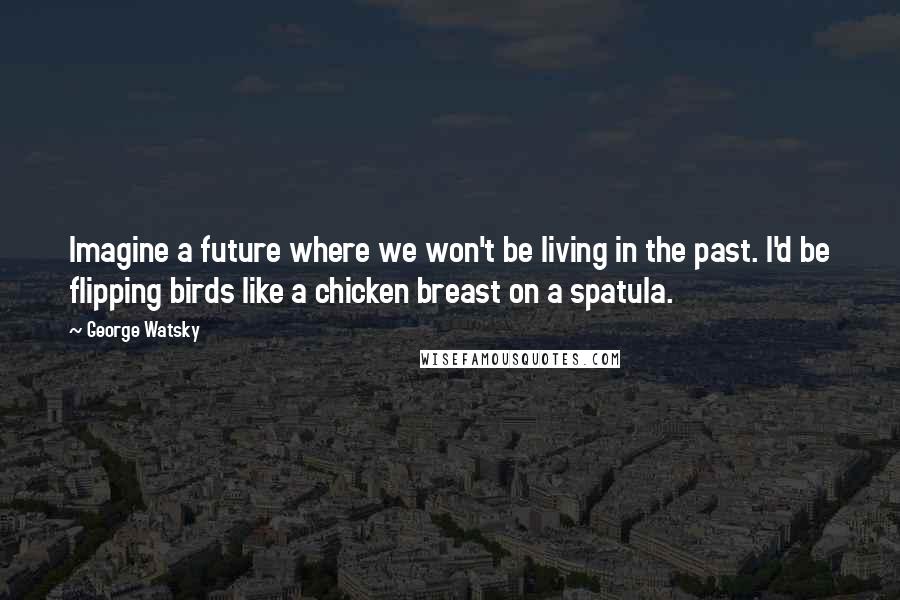 George Watsky quotes: Imagine a future where we won't be living in the past. I'd be flipping birds like a chicken breast on a spatula.