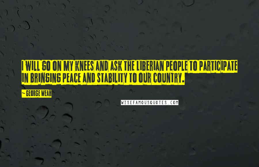 George Weah quotes: I will go on my knees and ask the Liberian people to participate in bringing peace and stability to our country.