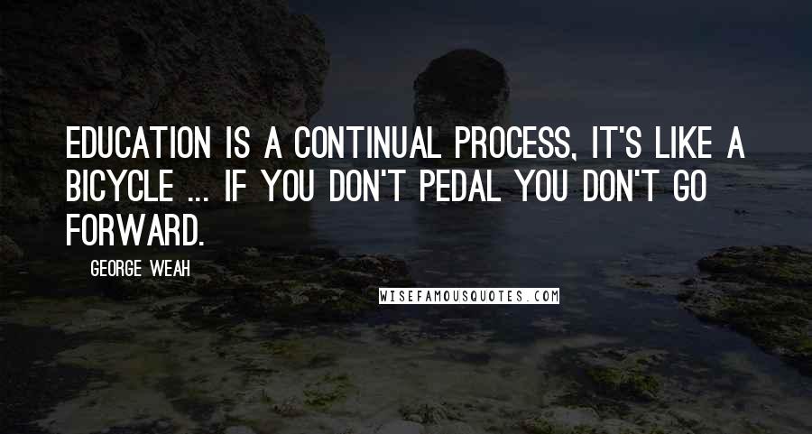 George Weah quotes: Education is a continual process, it's like a bicycle ... If you don't pedal you don't go forward.