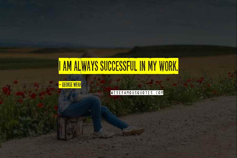 George Weah quotes: I am always successful in my work.