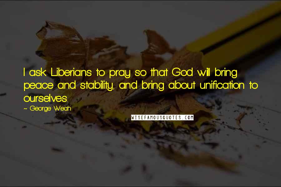 George Weah quotes: I ask Liberians to pray so that God will bring peace and stability, and bring about unification to ourselves.