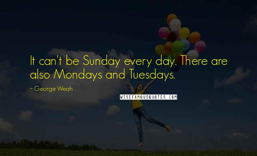 George Weah quotes: It can't be Sunday every day. There are also Mondays and Tuesdays.