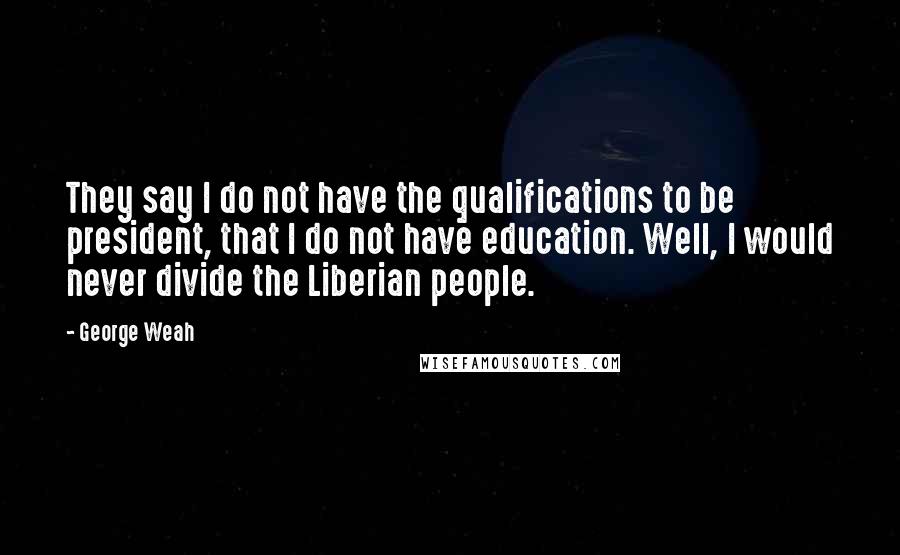 George Weah quotes: They say I do not have the qualifications to be president, that I do not have education. Well, I would never divide the Liberian people.