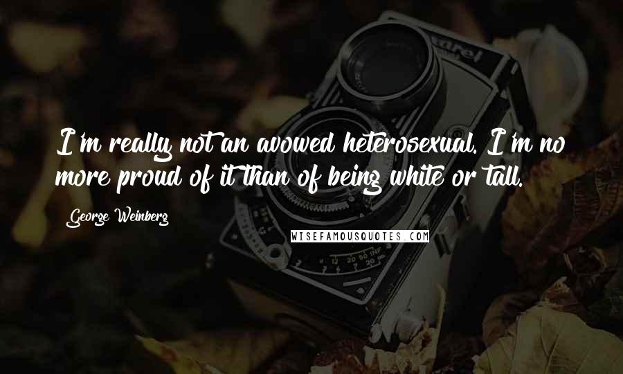 George Weinberg quotes: I'm really not an avowed heterosexual. I'm no more proud of it than of being white or tall.