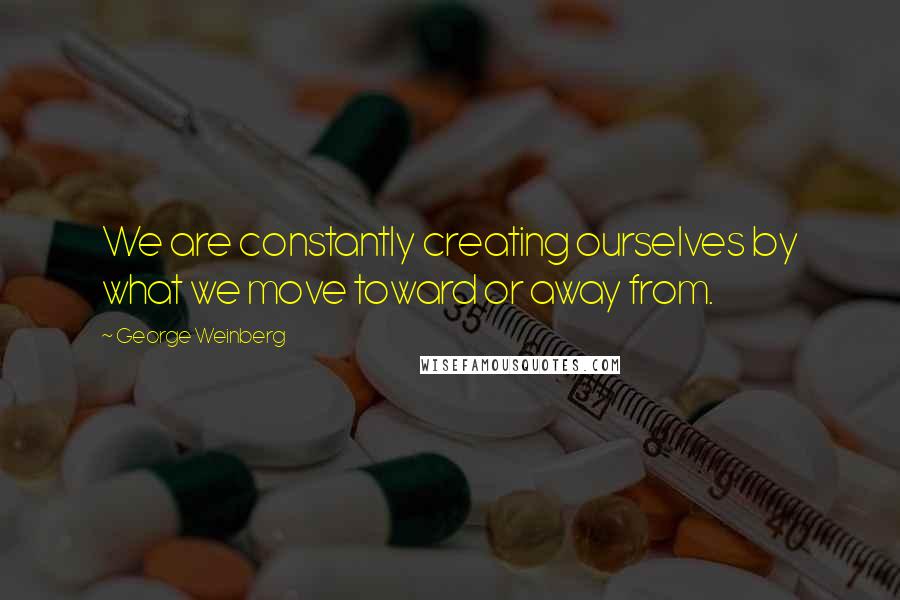 George Weinberg quotes: We are constantly creating ourselves by what we move toward or away from.
