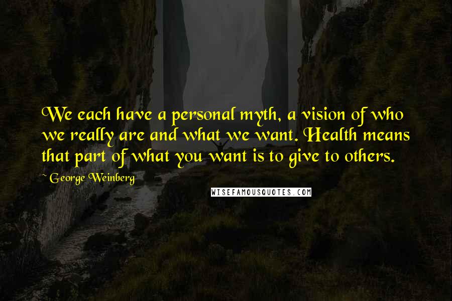 George Weinberg quotes: We each have a personal myth, a vision of who we really are and what we want. Health means that part of what you want is to give to others.