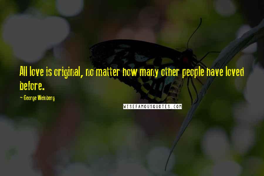 George Weinberg quotes: All love is original, no matter how many other people have loved before.