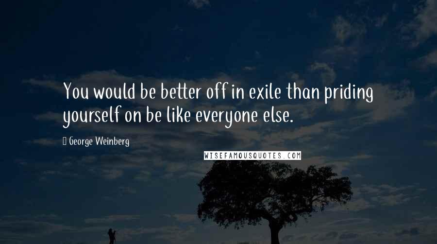 George Weinberg quotes: You would be better off in exile than priding yourself on be like everyone else.