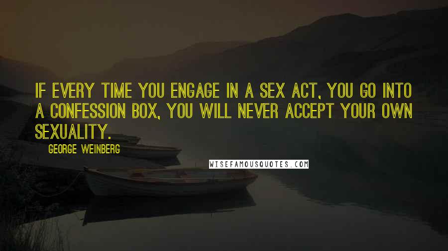 George Weinberg quotes: If every time you engage in a sex act, you go into a confession box, you will never accept your own sexuality.